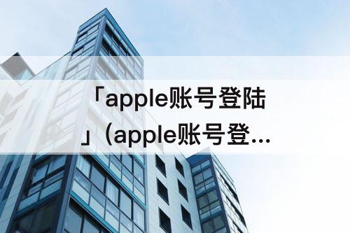 「apple账号登陆」(apple账号登陆验证失败)