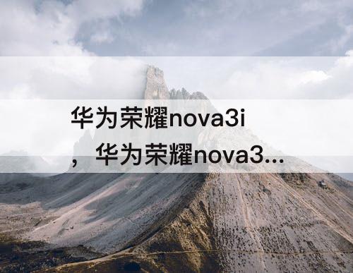 华为荣耀nova3i，华为荣耀nova3i参数配置