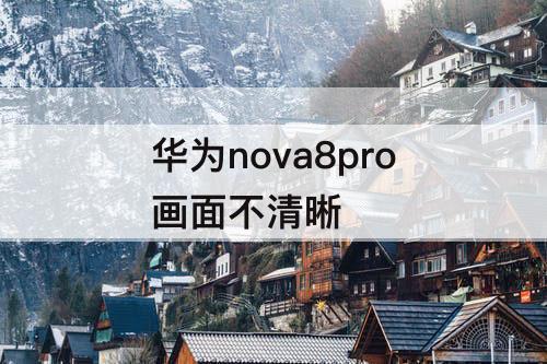 华为nova8pro画面不清晰