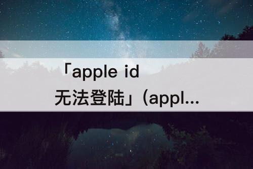 「apple id 无法登陆」(apple id 无法登陆抖音)