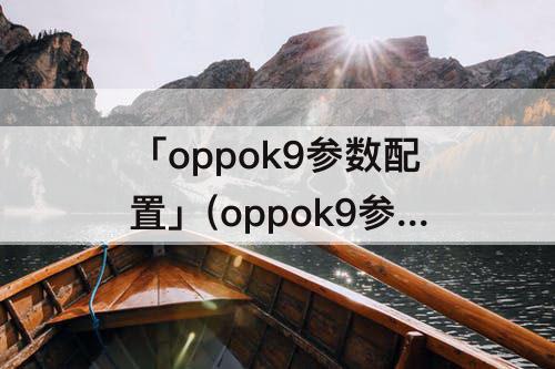 「oppok9参数配置」(oppok9参数配置详细)