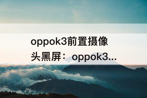 oppok3前置摄像头黑屏：oppok3前置摄像头黑屏了怎么回事