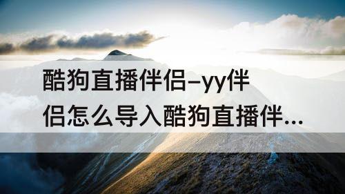 酷狗直播伴侣-yy伴侣怎么导入酷狗直播伴侣