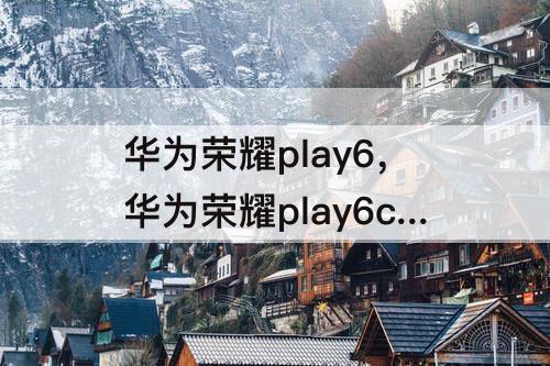 华为荣耀play6，华为荣耀play6c怎么样