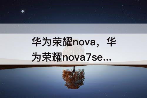 华为荣耀nova，华为荣耀nova7se怎么样值得买吗