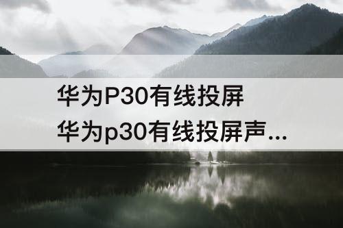 华为P30有线投屏 华为p30有线投屏声音失真