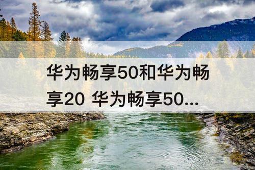 华为畅享50和华为畅享20 华为畅享50和华为畅享20pro那个好?