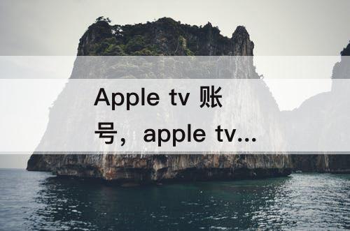 Apple tv 账号，apple tv 账号解绑