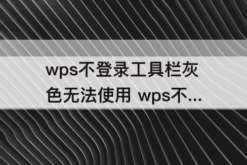 wps不登录工具栏灰色无法使用 wps不登录工具栏灰色无法使用怎么回事